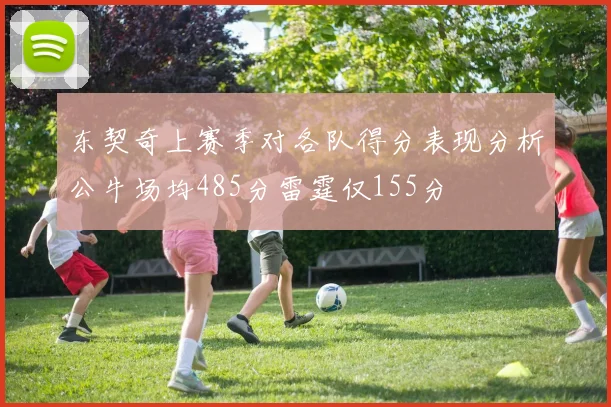 东契奇上赛季对各队得分表现分析公牛场均485分雷霆仅155分