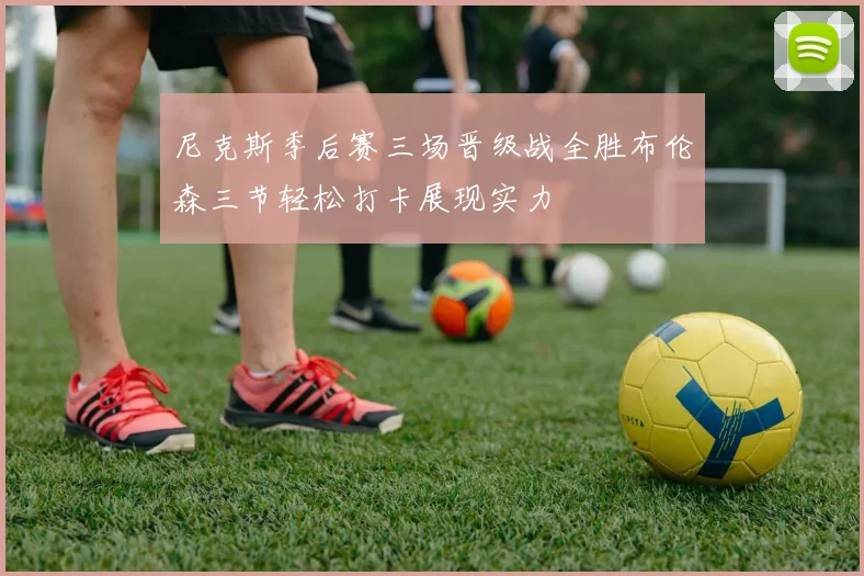 尼克斯季后赛三场晋级战全胜布伦森三节轻松打卡展现实力