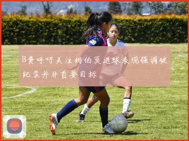 B费呼吁关注姆伯莫进球表现强调破纪录并非首要目标