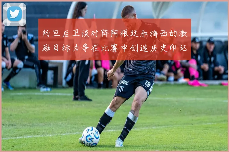 约旦后卫谈对阵阿根廷和梅西的激励目标力争在比赛中创造历史印记