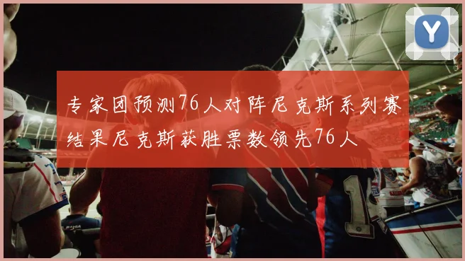 专家团预测76人对阵尼克斯系列赛结果尼克斯获胜票数领先76人