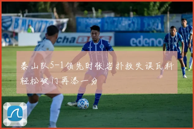 泰山队5-1领先时张岩扑救失误瓦科轻松破门再添一分
