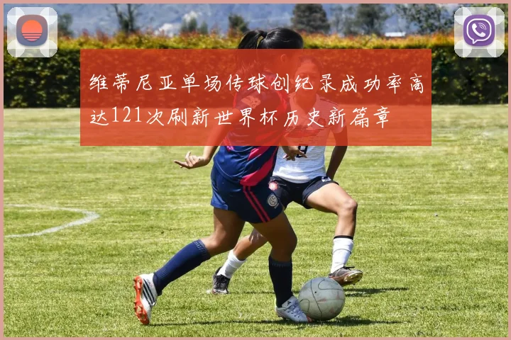 维蒂尼亚单场传球创纪录成功率高达121次刷新世界杯历史新篇章