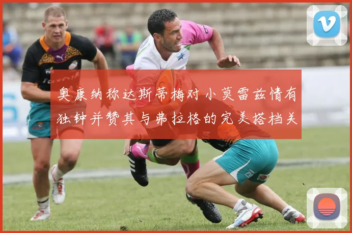 奥康纳称达斯蒂梅对小莫雷兹情有独钟并赞其与弗拉格的完美搭档关系