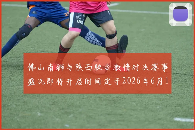 佛山南狮与陕西联合激情对决赛事盛况即将开启时间定于2026年6月14日周日晚上七点半