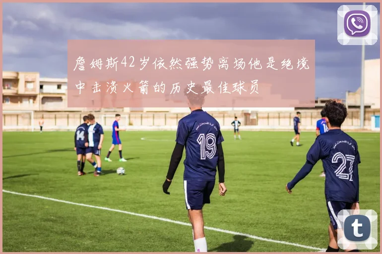 詹姆斯42岁依然强势离场他是绝境中击溃火箭的历史最佳球员