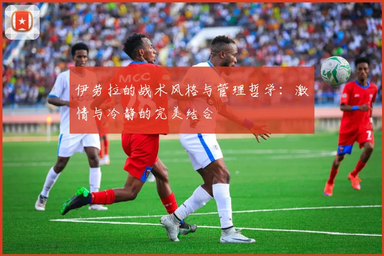 伊劳拉的战术风格与管理哲学：激情与冷静的完美结合