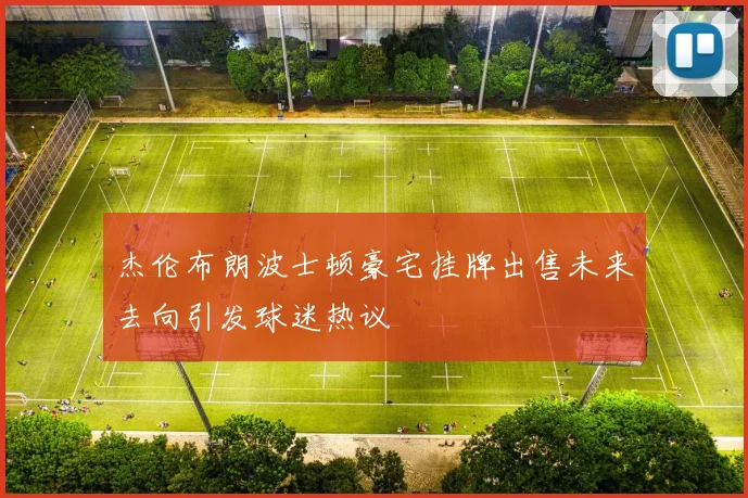 杰伦布朗波士顿豪宅挂牌出售未来去向引发球迷热议