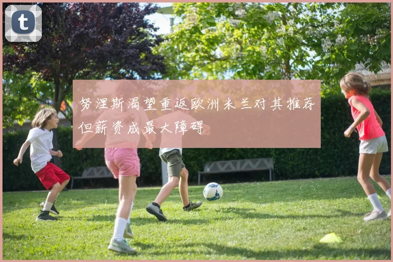 努涅斯渴望重返欧洲米兰对其推荐但薪资成最大障碍